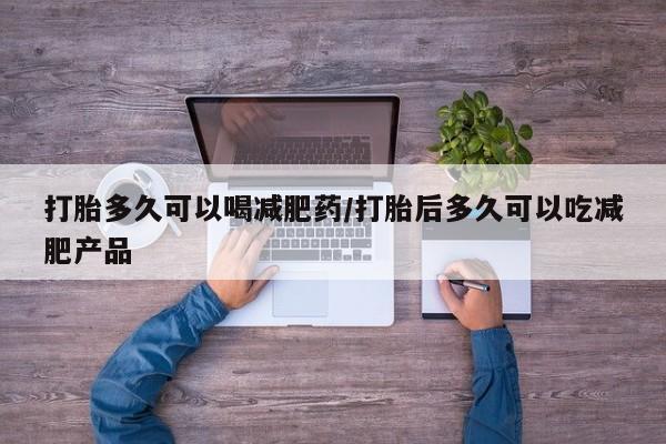 打胎药米非司酮网店,打胎多久可以喝减肥药/打胎后多久可以吃减肥产品