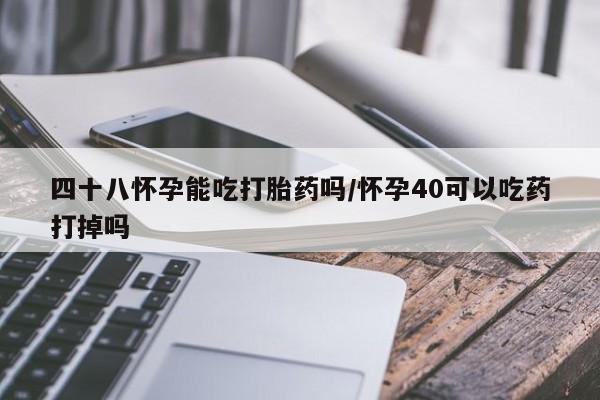 打胎药米非司酮网店,四十八怀孕能吃打胎药吗/怀孕40可以吃药打掉吗