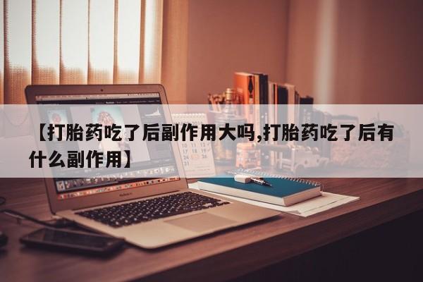 打胎药米非司酮网店,【打胎药吃了后副作用大吗,打胎药吃了后有什么副作用】