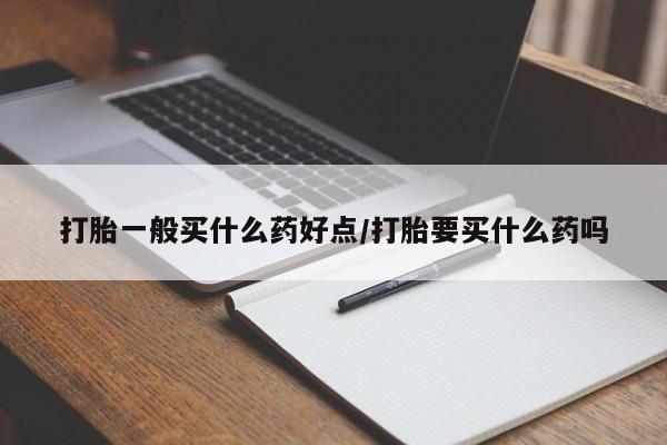 打胎药米非司酮网店,打胎一般买什么药好点/打胎要买什么药吗