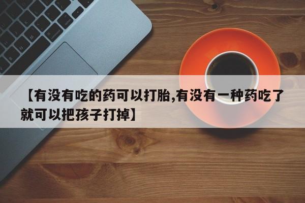 打胎药米非司酮网店,【有没有吃的药可以打胎,有没有一种药吃了就可以把孩子打掉】