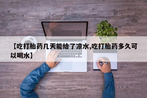 打胎药米非司酮网店,【吃打胎药几天能给了凉水,吃打胎药多久可以喝水】