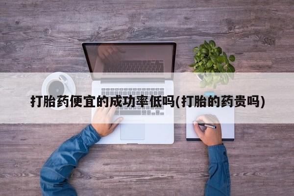 打胎药米非司酮网店,打胎药便宜的成功率低吗(打胎的药贵吗)