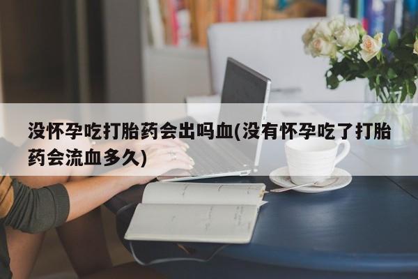 打胎药米非司酮网店,没怀孕吃打胎药会出吗血(没有怀孕吃了打胎药会流血多久)