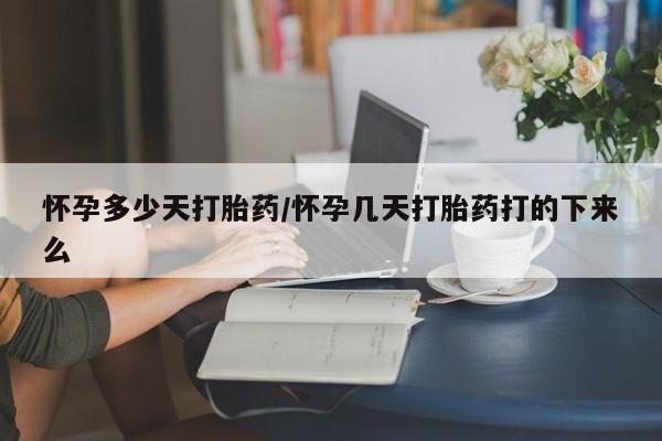 打胎药米非司酮网店,怀孕多少天打胎药/怀孕几天打胎药打的下来么