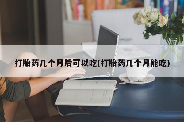 打胎药米非司酮网店,打胎药几个月后可以吃(打胎药几个月能吃)