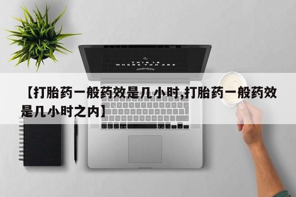 打胎药米非司酮网店,【打胎药一般药效是几小时,打胎药一般药效是几小时之内】