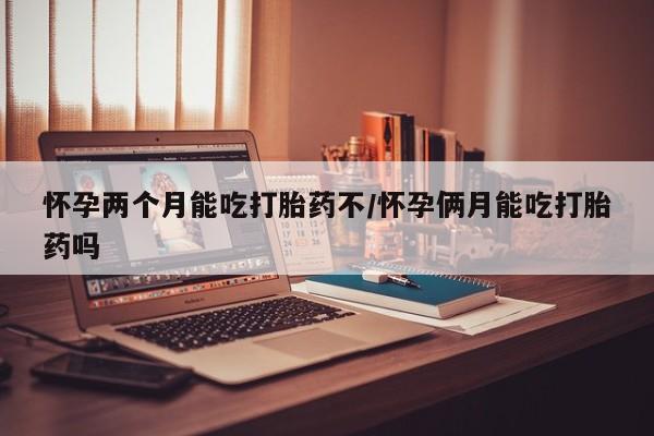 打胎药米非司酮网店,怀孕两个月能吃打胎药不/怀孕俩月能吃打胎药吗