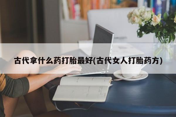 打胎药米非司酮网店,古代拿什么药打胎最好(古代女人打胎药方)