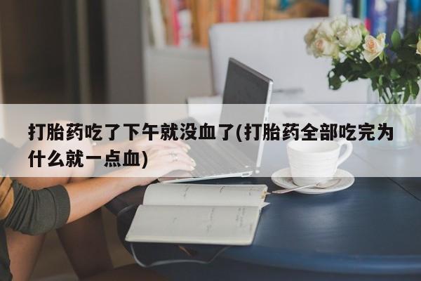 打胎药米非司酮网店,打胎药吃了下午就没血了(打胎药全部吃完为什么就一点血)