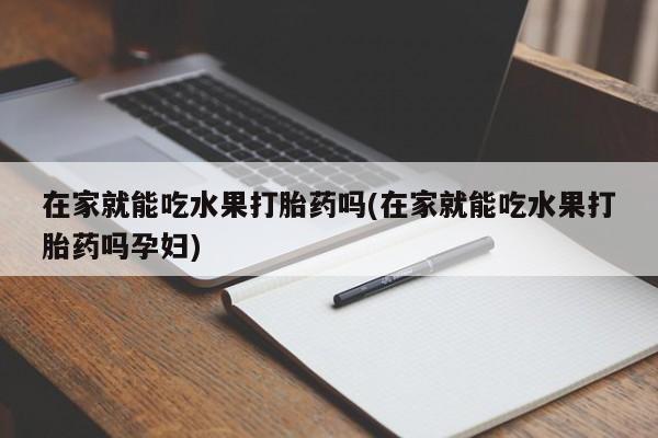 打胎药米非司酮网店,在家就能吃水果打胎药吗(在家就能吃水果打胎药吗孕妇)