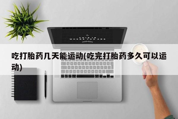 打胎药米非司酮网店,吃打胎药几天能运动(吃完打胎药多久可以运动)