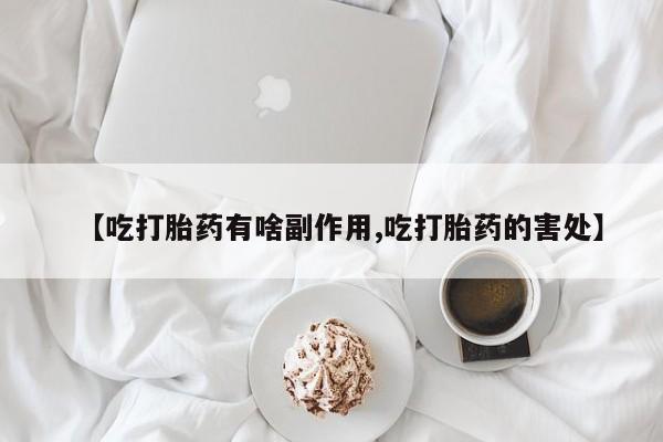 打胎药米非司酮网店,【吃打胎药有啥副作用,吃打胎药的害处】