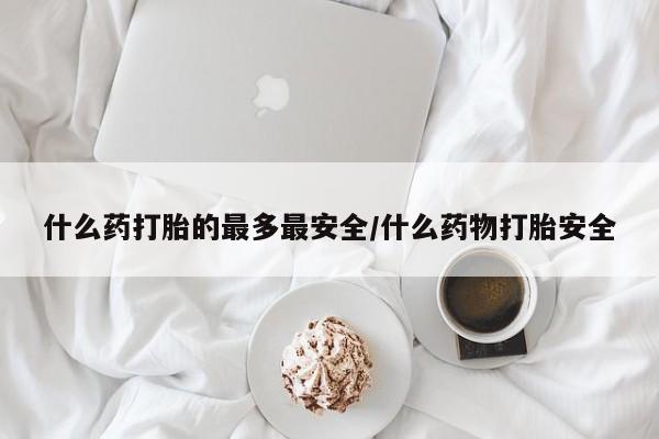 打胎药米非司酮网店,什么药打胎的最多最安全/什么药物打胎安全