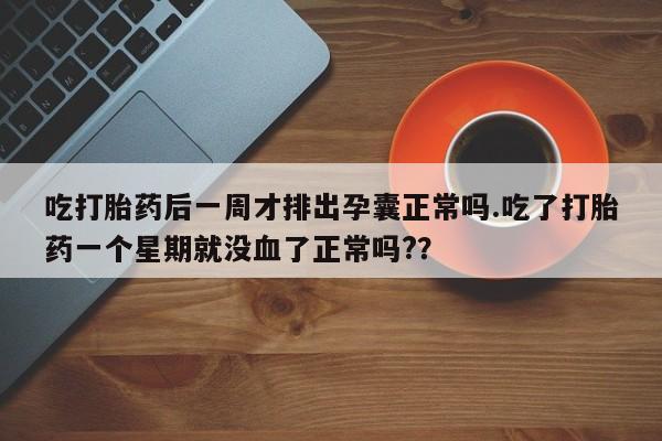 打胎药米非司酮网店,吃打胎药后一周才排出孕囊正常吗.吃了打胎药一个星期就没血了正常吗?？