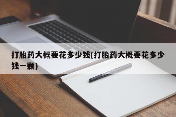 打胎药米非司酮网店,打胎药大概要花多少钱(打胎药大概要花多少钱一颗)