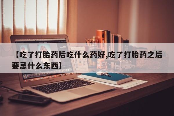 打胎药米非司酮网店,【吃了打胎药后吃什么药好,吃了打胎药之后要忌什么东西】