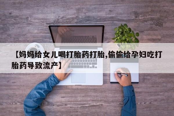 打胎药米非司酮网店,【妈妈给女儿喝打胎药打胎,偷偷给孕妇吃打胎药导致流产】
