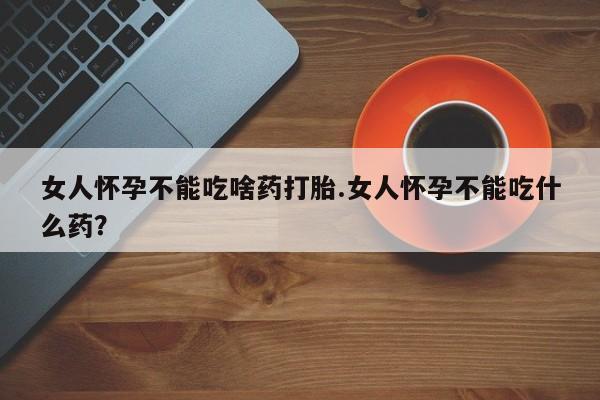 打胎药米非司酮网店,女人怀孕不能吃啥药打胎.女人怀孕不能吃什么药？