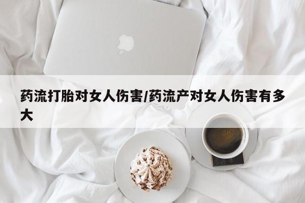打胎药米非司酮网店,药流打胎对女人伤害/药流产对女人伤害有多大