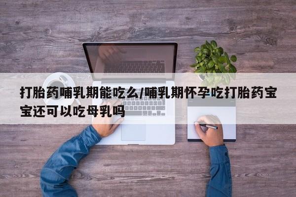 打胎药米非司酮网店,打胎药哺乳期能吃么/哺乳期怀孕吃打胎药宝宝还可以吃母乳吗
