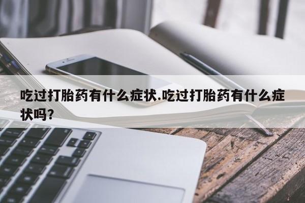 打胎药米非司酮网店,吃过打胎药有什么症状.吃过打胎药有什么症状吗？