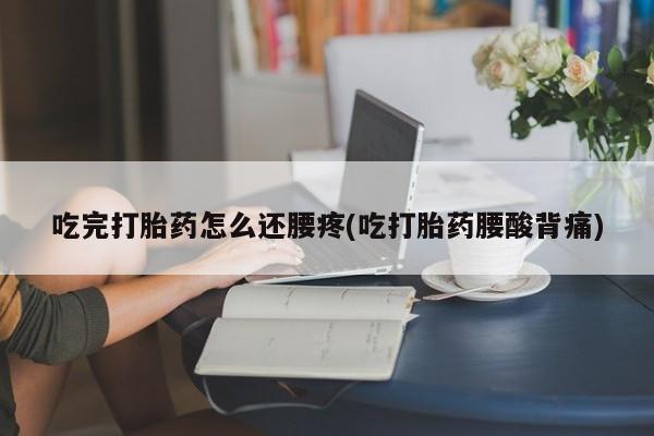 打胎药米非司酮网店,吃完打胎药怎么还腰疼(吃打胎药腰酸背痛)