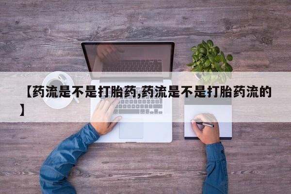 打胎药米非司酮网店,【药流是不是打胎药,药流是不是打胎药流的】