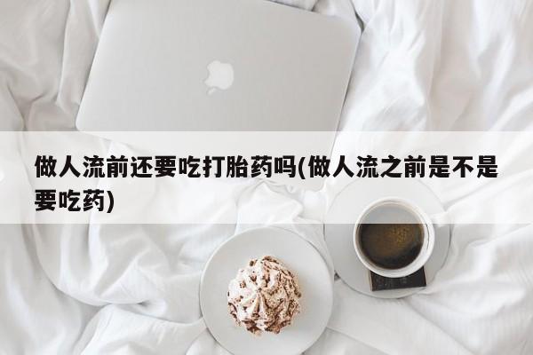 打胎药米非司酮网店,做人流前还要吃打胎药吗(做人流之前是不是要吃药)
