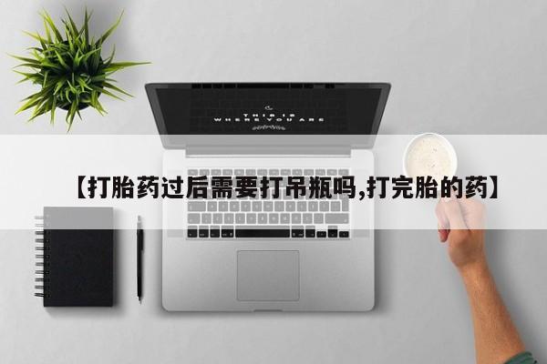 打胎药米非司酮网店,【打胎药过后需要打吊瓶吗,打完胎的药】