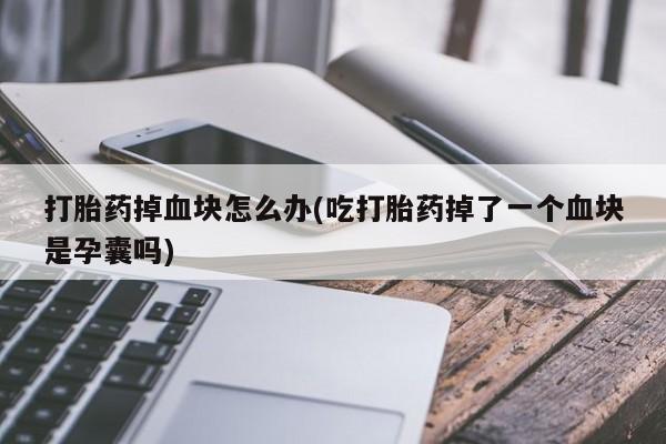 打胎药米非司酮网店,打胎药掉血块怎么办(吃打胎药掉了一个血块是孕囊吗)