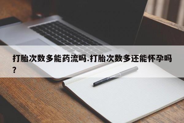 打胎药米非司酮网店,打胎次数多能药流吗.打胎次数多还能怀孕吗？
