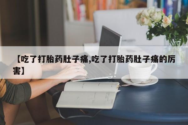 打胎药米非司酮网店,【吃了打胎药肚子痛,吃了打胎药肚子痛的厉害】