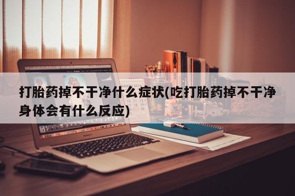 打胎药米非司酮网店,打胎药掉不干净什么症状(吃打胎药掉不干净身体会有什么反应)
