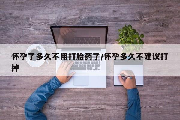 打胎药米非司酮网店,怀孕了多久不用打胎药了/怀孕多久不建议打掉