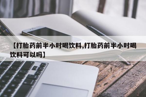 打胎药米非司酮网店,【打胎药前半小时喝饮料,打胎药前半小时喝饮料可以吗】