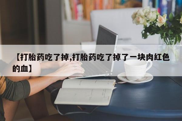 打胎药米非司酮网店,【打胎药吃了掉,打胎药吃了掉了一块肉红色的血】