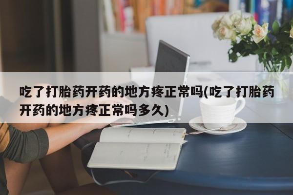 打胎药米非司酮网店,吃了打胎药开药的地方疼正常吗(吃了打胎药开药的地方疼正常吗多久)