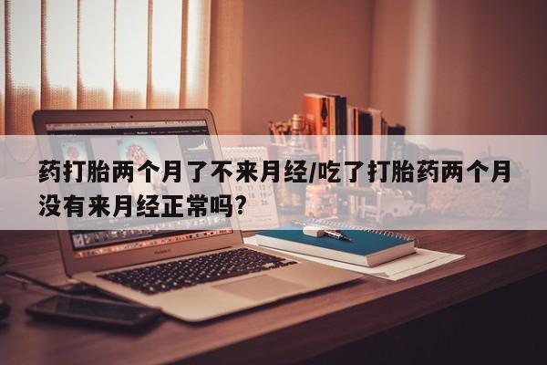 打胎药米非司酮网店,药打胎两个月了不来月经/吃了打胎药两个月没有来月经正常吗?
