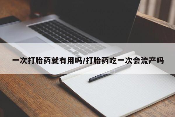 打胎药米非司酮网店,一次打胎药就有用吗/打胎药吃一次会流产吗