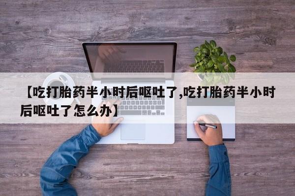 打胎药米非司酮网店,【吃打胎药半小时后呕吐了,吃打胎药半小时后呕吐了怎么办】