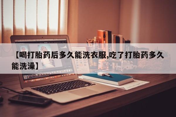 打胎药米非司酮网店,【喝打胎药后多久能洗衣服,吃了打胎药多久能洗澡】