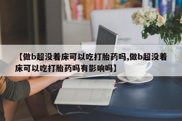 打胎药米非司酮网店,【做b超没着床可以吃打胎药吗,做b超没着床可以吃打胎药吗有影响吗】