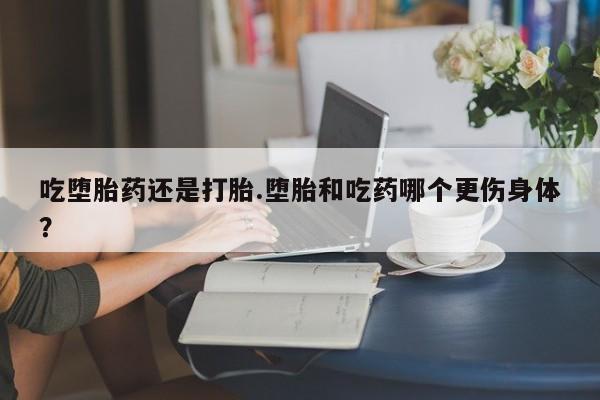 打胎药米非司酮网店,吃堕胎药还是打胎.堕胎和吃药哪个更伤身体？