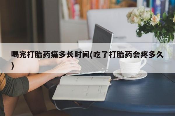 打胎药米非司酮网店,喝完打胎药痛多长时间(吃了打胎药会疼多久)