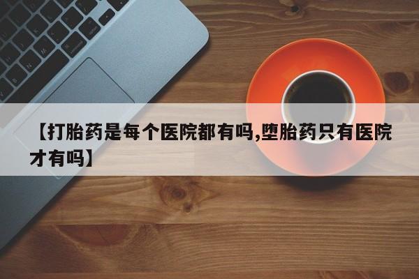 打胎药米非司酮网店,【打胎药是每个医院都有吗,堕胎药只有医院才有吗】