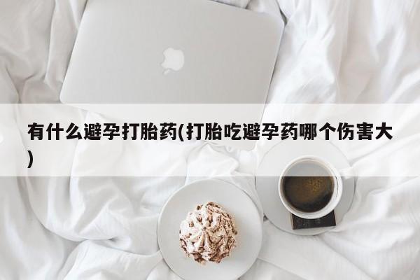 打胎药米非司酮网店,有什么避孕打胎药(打胎吃避孕药哪个伤害大)