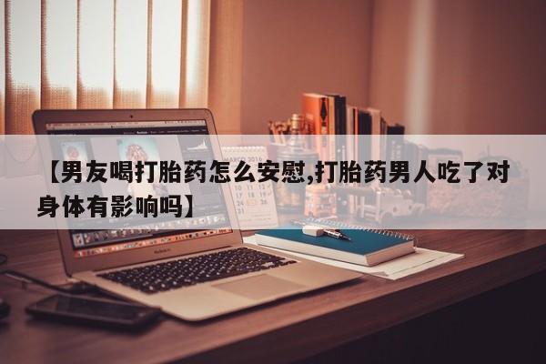 打胎药米非司酮网店,【男友喝打胎药怎么安慰,打胎药男人吃了对身体有影响吗】