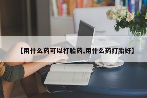 打胎药米非司酮网店,【用什么药可以打胎药,用什么药打胎好】