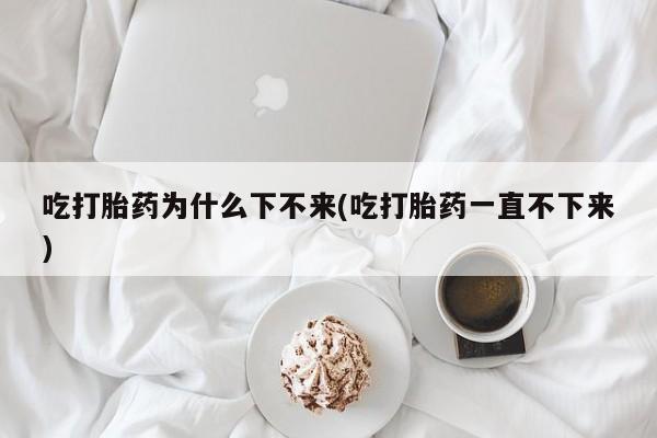 打胎药米非司酮网店,吃打胎药为什么下不来(吃打胎药一直不下来)